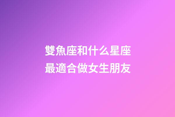 雙魚座和什么星座最適合做女生朋友-第1張-星座運勢-玄機派