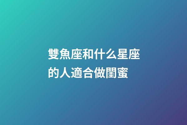 雙魚座和什么星座的人適合做閨蜜-第1張-星座運勢-玄機派