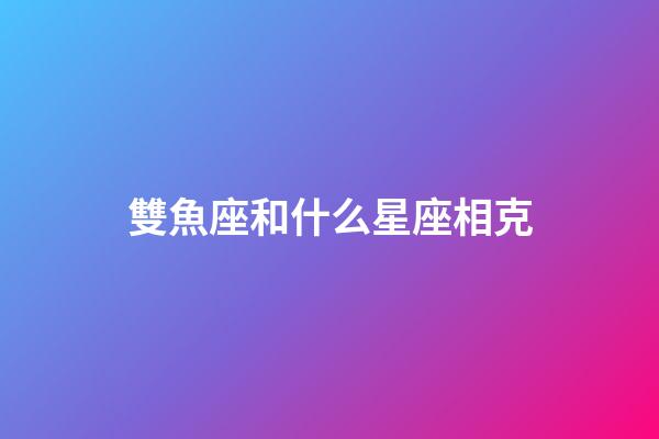 雙魚座和什么星座相克-第1張-星座運勢-玄機派