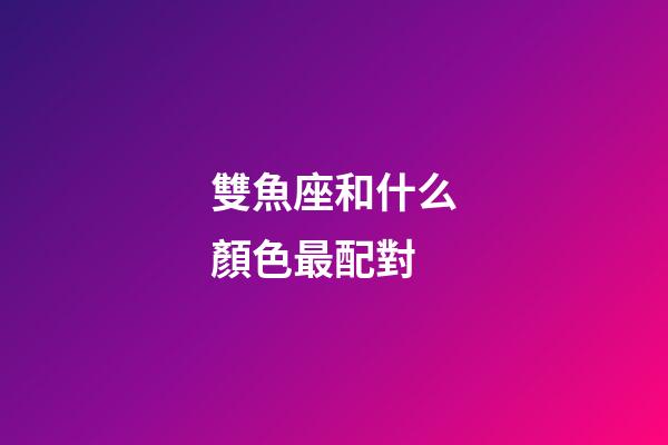 雙魚座和什么顏色最配對-第1張-星座運勢-玄機派