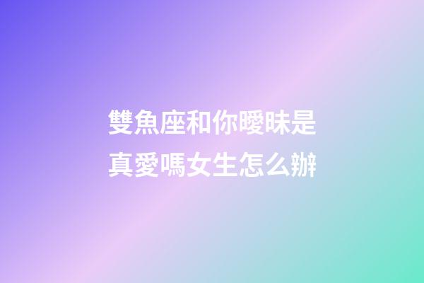 雙魚座和你曖昧是真愛嗎女生怎么辦-第1張-星座運勢-玄機派