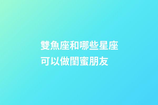 雙魚座和哪些星座可以做閨蜜朋友-第1張-星座運勢-玄機派