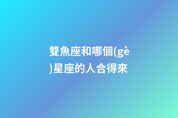 雙魚座和哪個(gè)星座的人合得來-第1張-星座運(yùn)勢(shì)-玄機(jī)派