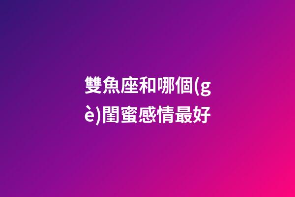 雙魚座和哪個(gè)閨蜜感情最好-第1張-星座運(yùn)勢-玄機(jī)派