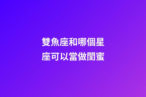 雙魚座和哪個星座可以當做閨蜜-第1張-星座運勢-玄機派
