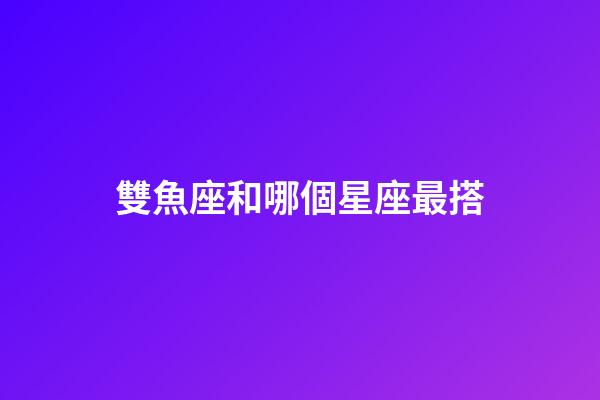 雙魚座和哪個星座最搭-第1張-星座運勢-玄機派