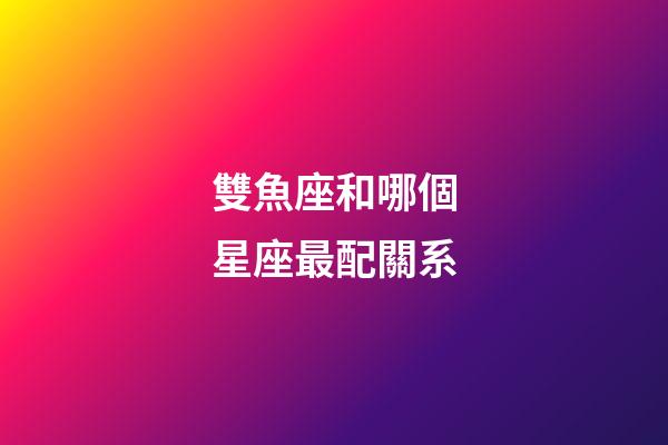 雙魚座和哪個星座最配關系-第1張-星座運勢-玄機派