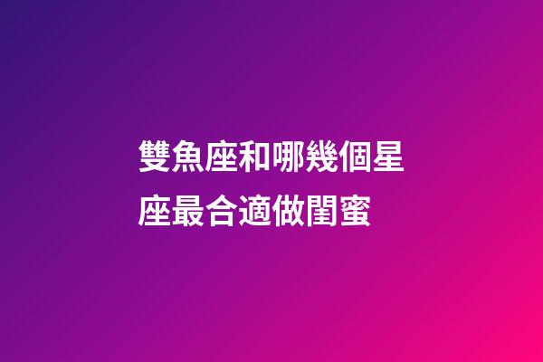 雙魚座和哪幾個星座最合適做閨蜜-第1張-星座運勢-玄機派