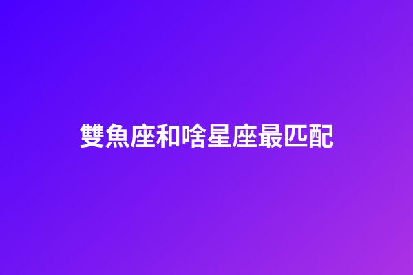 雙魚座和啥星座最匹配-第1張-星座運勢-玄機派