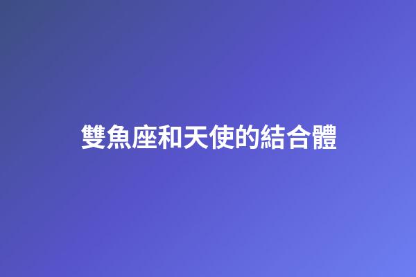 雙魚座和天使的結合體-第1張-星座運勢-玄機派