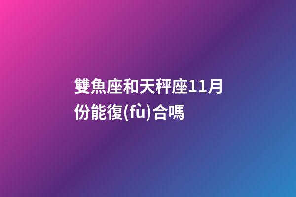 雙魚座和天秤座11月份能復(fù)合嗎-第1張-星座運勢-玄機派