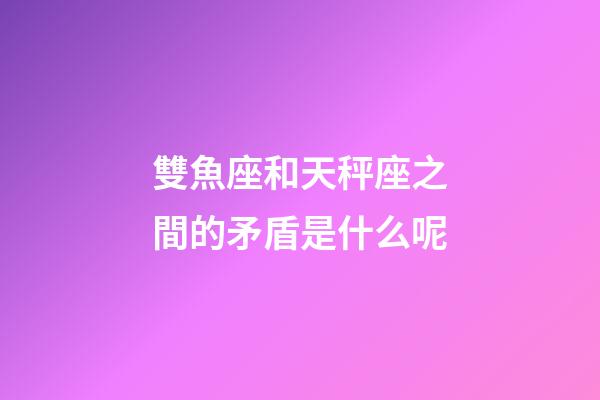 雙魚座和天秤座之間的矛盾是什么呢-第1張-星座運勢-玄機派