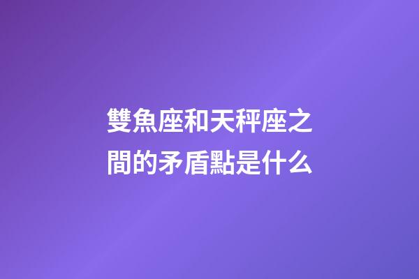 雙魚座和天秤座之間的矛盾點是什么-第1張-星座運勢-玄機派