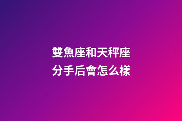 雙魚座和天秤座分手后會怎么樣-第1張-星座運勢-玄機派