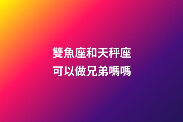 雙魚座和天秤座可以做兄弟嗎嗎-第1張-星座運勢-玄機派