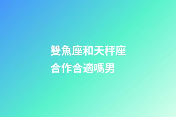 雙魚座和天秤座合作合適嗎男-第1張-星座運勢-玄機派