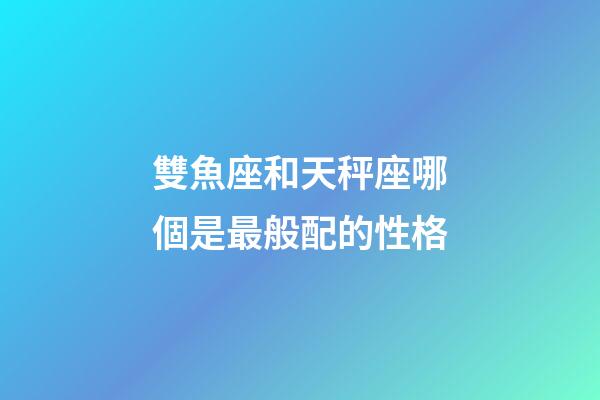 雙魚座和天秤座哪個是最般配的性格-第1張-星座運勢-玄機派