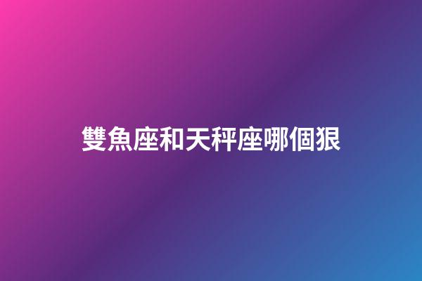 雙魚座和天秤座哪個狠-第1張-星座運勢-玄機派