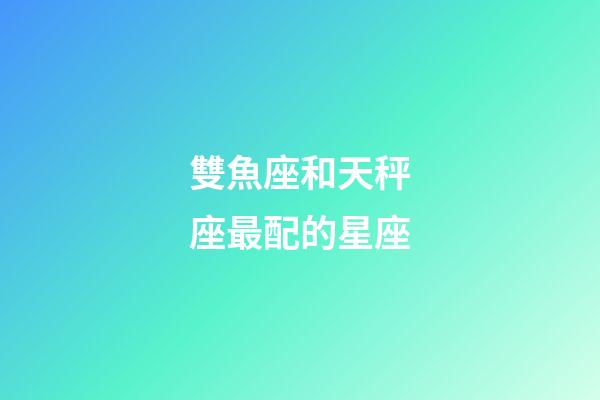 雙魚座和天秤座最配的星座-第1張-星座運勢-玄機派