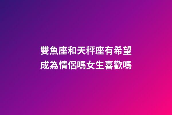 雙魚座和天秤座有希望成為情侶嗎女生喜歡嗎-第1張-星座運勢-玄機派