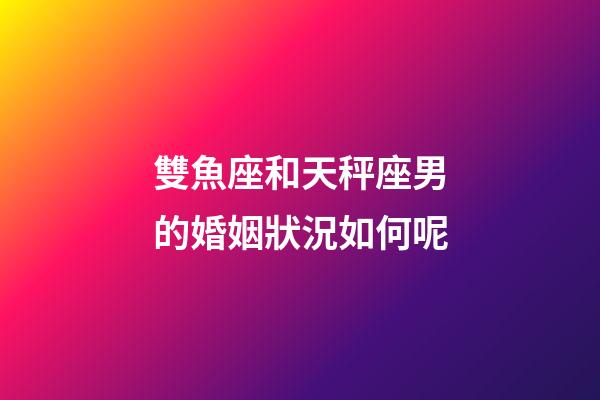 雙魚座和天秤座男的婚姻狀況如何呢-第1張-星座運勢-玄機派