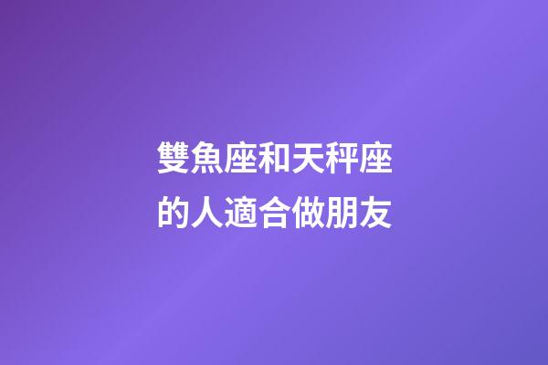 雙魚座和天秤座的人適合做朋友-第1張-星座運勢-玄機派