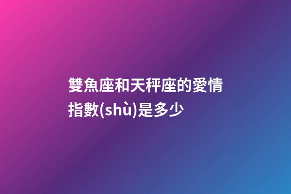 雙魚座和天秤座的愛情指數(shù)是多少-第1張-星座運勢-玄機派