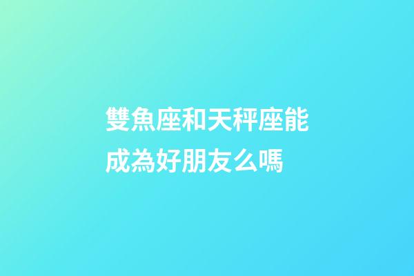 雙魚座和天秤座能成為好朋友么嗎-第1張-星座運勢-玄機派