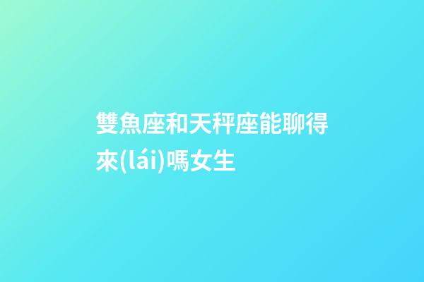 雙魚座和天秤座能聊得來(lái)嗎女生-第1張-星座運(yùn)勢(shì)-玄機(jī)派