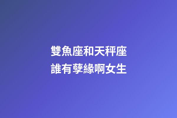 雙魚座和天秤座誰有孽緣啊女生-第1張-星座運勢-玄機派