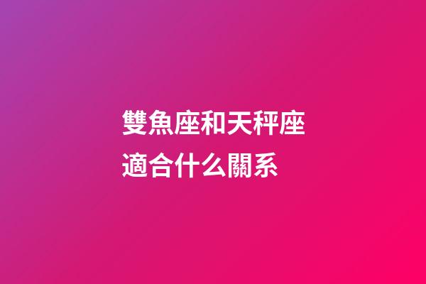 雙魚座和天秤座適合什么關系-第1張-星座運勢-玄機派