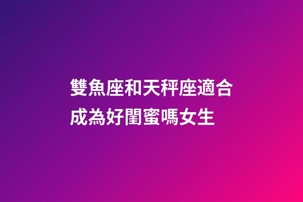 雙魚座和天秤座適合成為好閨蜜嗎女生-第1張-星座運勢-玄機派