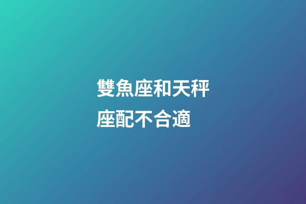 雙魚座和天秤座配不合適-第1張-星座運勢-玄機派