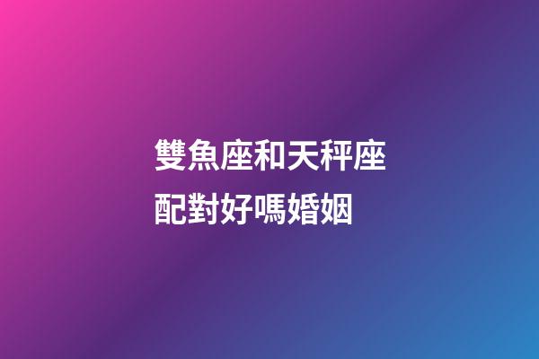 雙魚座和天秤座配對好嗎婚姻-第1張-星座運勢-玄機派