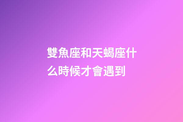 雙魚座和天蝎座什么時候才會遇到-第1張-星座運勢-玄機派