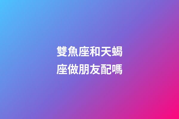 雙魚座和天蝎座做朋友配嗎-第1張-星座運勢-玄機派
