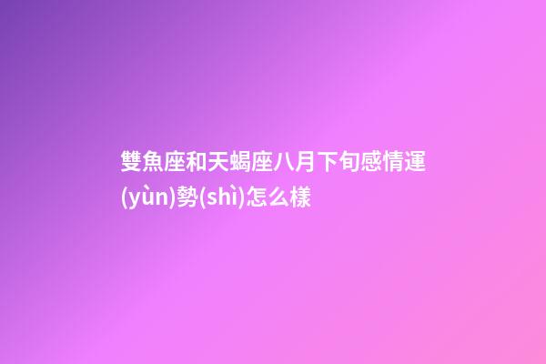 雙魚座和天蝎座八月下旬感情運(yùn)勢(shì)怎么樣-第1張-星座運(yùn)勢(shì)-玄機(jī)派