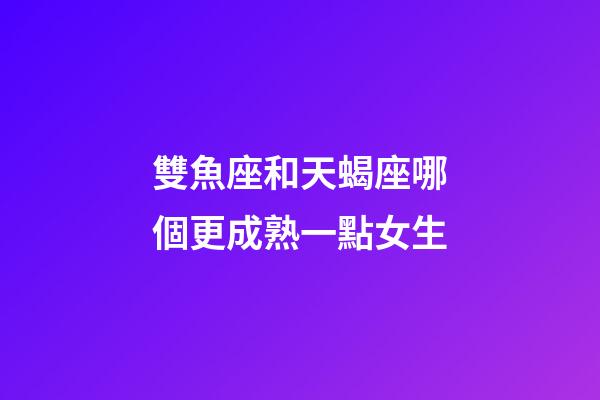 雙魚座和天蝎座哪個更成熟一點女生-第1張-星座運勢-玄機派