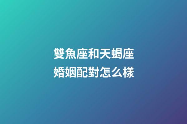 雙魚座和天蝎座婚姻配對怎么樣-第1張-星座運勢-玄機派