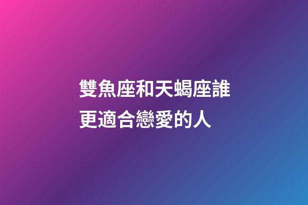 雙魚座和天蝎座誰更適合戀愛的人-第1張-星座運勢-玄機派