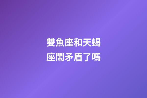 雙魚座和天蝎座鬧矛盾了嗎-第1張-星座運勢-玄機派