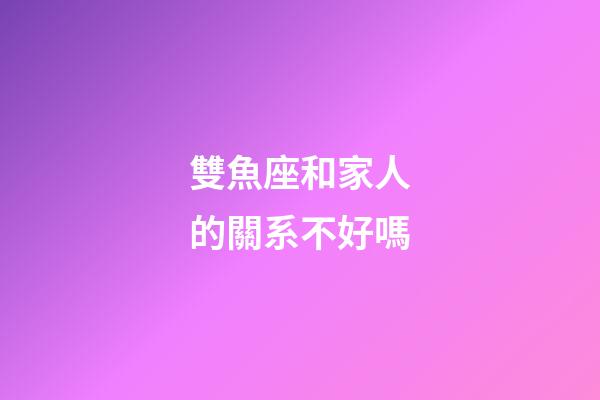 雙魚座和家人的關系不好嗎-第1張-星座運勢-玄機派