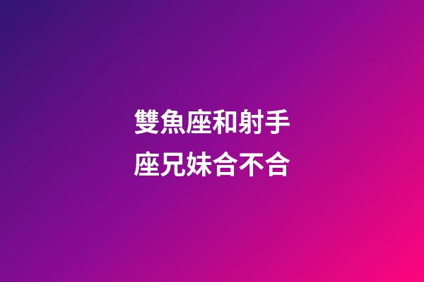 雙魚座和射手座兄妹合不合-第1張-星座運勢-玄機派