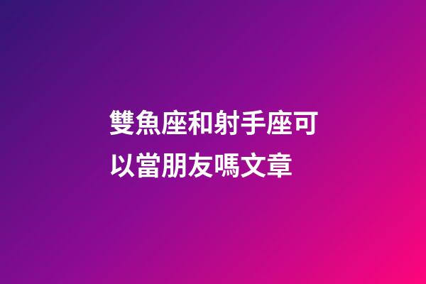 雙魚座和射手座可以當朋友嗎文章-第1張-星座運勢-玄機派