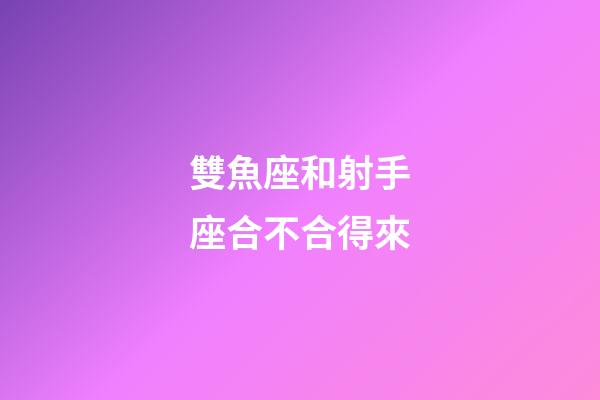 雙魚座和射手座合不合得來-第1張-星座運勢-玄機派
