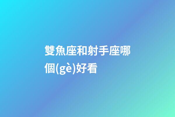 雙魚座和射手座哪個(gè)好看-第1張-星座運(yùn)勢(shì)-玄機(jī)派