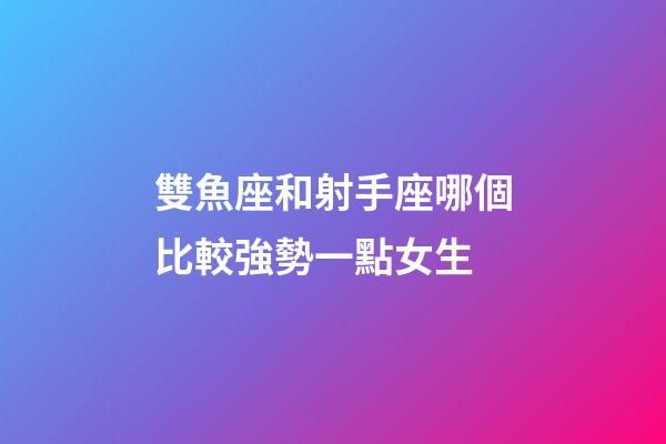 雙魚座和射手座哪個比較強勢一點女生-第1張-星座運勢-玄機派