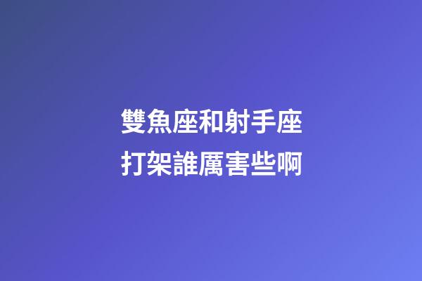 雙魚座和射手座打架誰厲害些啊-第1張-星座運(yùn)勢-玄機(jī)派