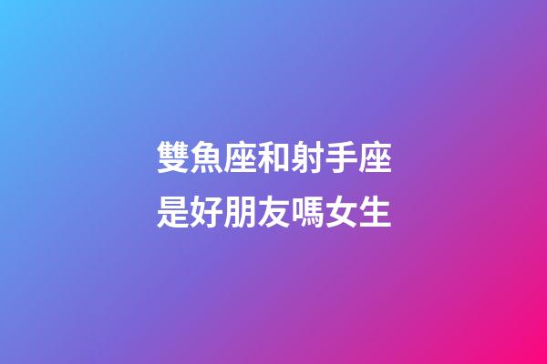 雙魚座和射手座是好朋友嗎女生-第1張-星座運勢-玄機派
