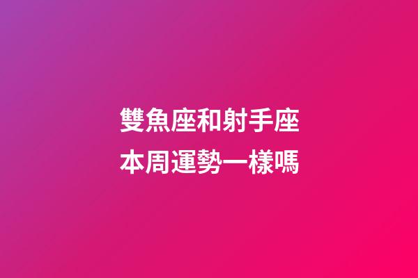 雙魚座和射手座本周運勢一樣嗎-第1張-星座運勢-玄機派